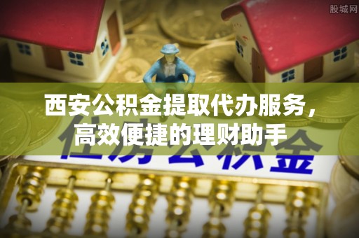 永年西安公积金提取代办服务，高效便捷的理财助手