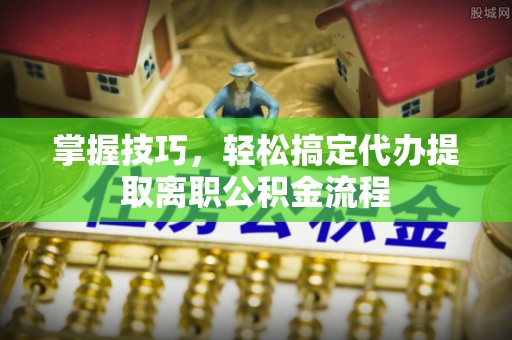 永年掌握技巧，轻松搞定代办提取离职公积金流程