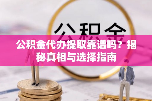 永年公积金代办提取靠谱吗？揭秘真相与选择指南