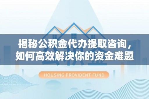 永年揭秘公积金代办提取咨询，如何高效解决你的资金难题