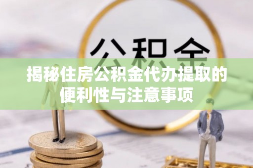 永年揭秘住房公积金代办提取的便利性与注意事项