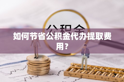 永年如何节省公积金代办提取费用？