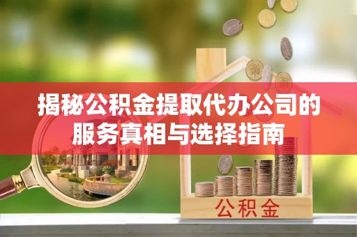 永年揭秘公积金提取代办公司的服务真相与选择指南