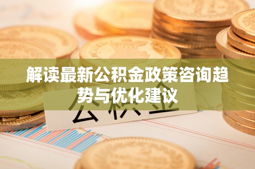 永年解读最新公积金政策咨询趋势与优化建议