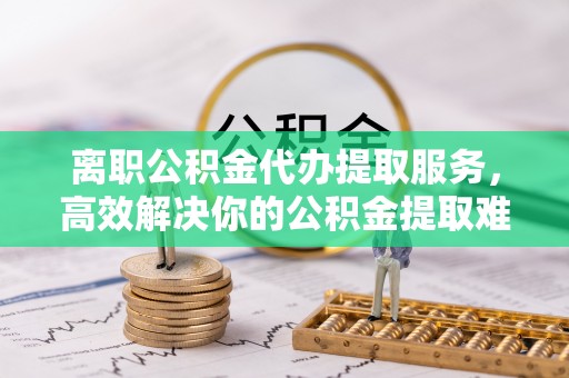 永年离职公积金代办提取服务，高效解决你的公积金提取难题