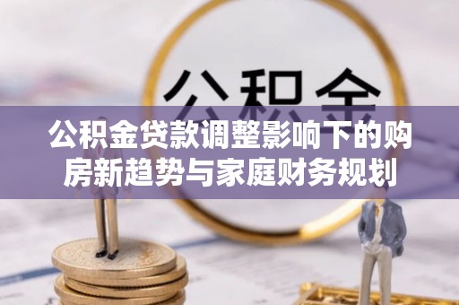 永年公积金贷款调整影响下的购房新趋势与家庭财务规划