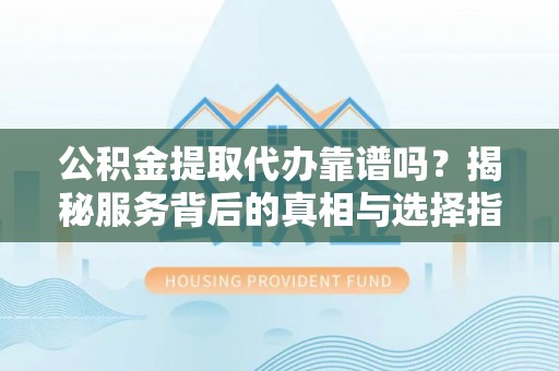 永年公积金提取代办靠谱吗？揭秘服务背后的真相与选择指南