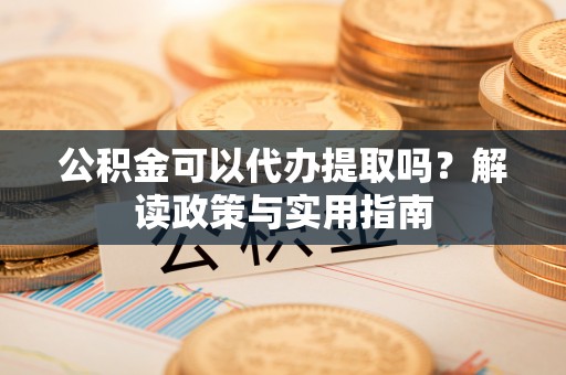 永年公积金可以代办提取吗？解读政策与实用指南