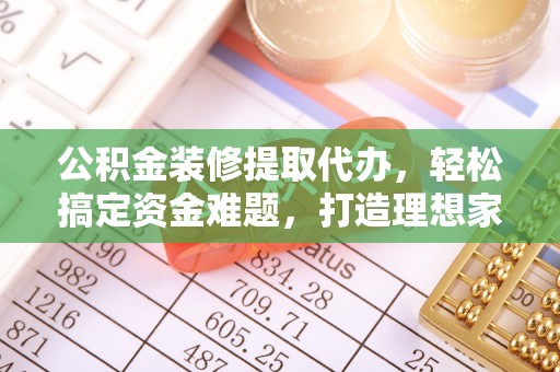永年公积金装修提取代办，轻松搞定资金难题，打造理想家居