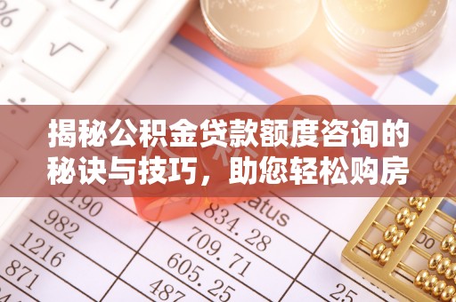 永年揭秘公积金贷款额度咨询的秘诀与技巧，助您轻松购房！