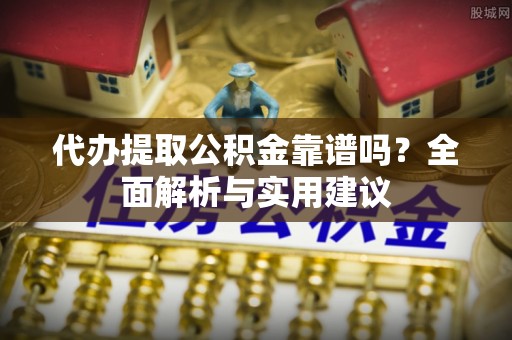 永年代办提取公积金靠谱吗？全面解析与实用建议