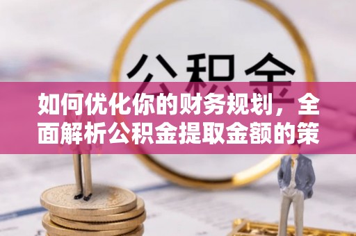永年如何优化你的财务规划，全面解析公积金提取金额的策略与技巧