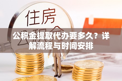 永年公积金提取代办要多久？详解流程与时间安排