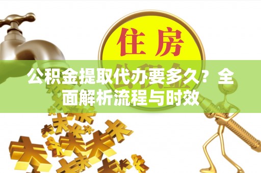 永年公积金提取代办要多久？全面解析流程与时效