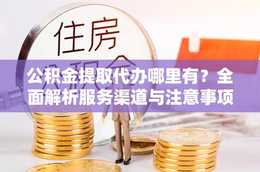 永年公积金提取代办哪里有？全面解析服务渠道与注意事项