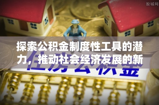 永年探索公积金制度性工具的潜力，推动社会经济发展的新引擎
