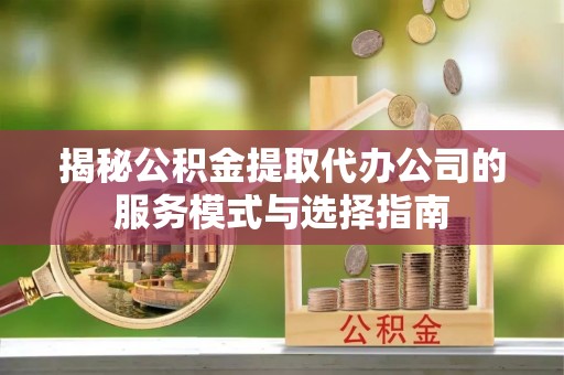 永年揭秘公积金提取代办公司的服务模式与选择指南
