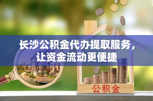 永年长沙公积金代办提取服务，让资金流动更便捷