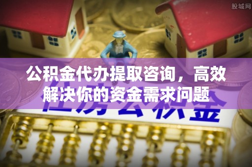 永年公积金代办提取咨询，高效解决你的资金需求问题