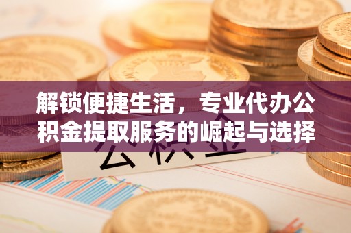 永年解锁便捷生活，专业代办公积金提取服务的崛起与选择