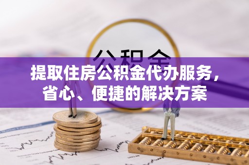 永年提取住房公积金代办服务，省心、便捷的解决方案