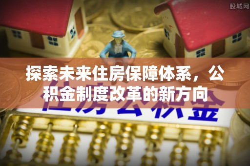 永年探索未来住房保障体系，公积金制度改革的新方向