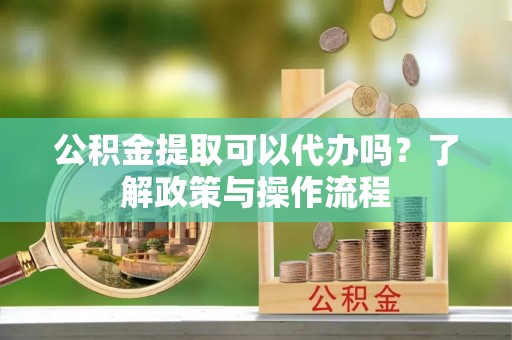 永年公积金提取可以代办吗？了解政策与操作流程