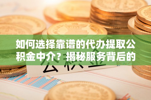 永年如何选择靠谱的代办提取公积金中介？揭秘服务背后的真相