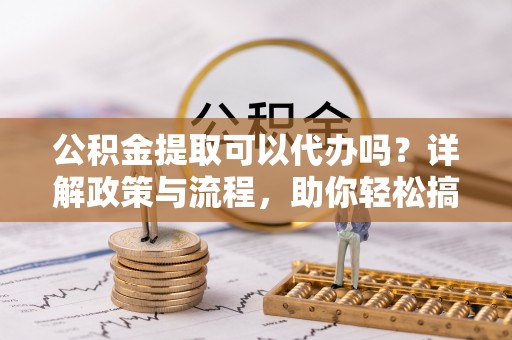 永年公积金提取可以代办吗？详解政策与流程，助你轻松搞定！