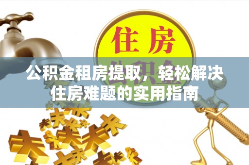 永年公积金租房提取，轻松解决住房难题的实用指南