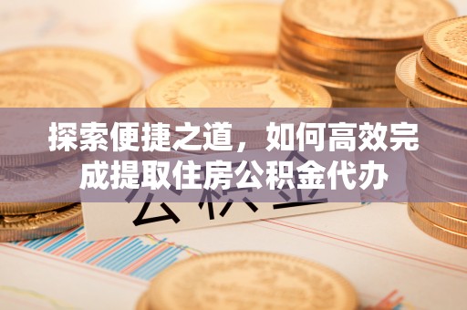永年探索便捷之道，如何高效完成提取住房公积金代办