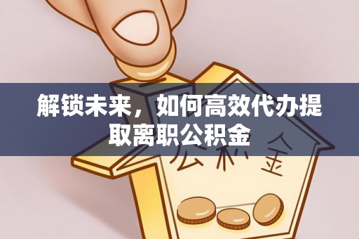 永年解锁未来，如何高效代办提取离职公积金