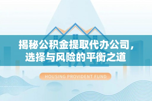 永年揭秘公积金提取代办公司，选择与风险的平衡之道