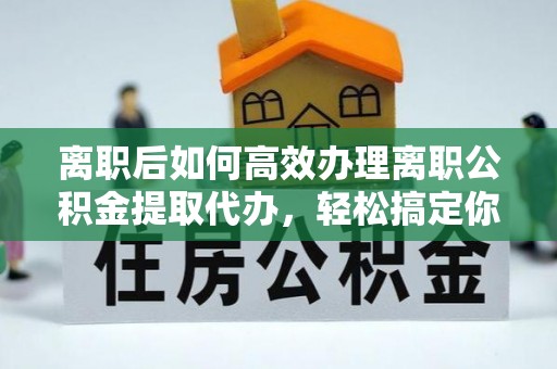 永年离职后如何高效办理离职公积金提取代办，轻松搞定你的公积金