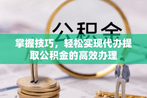 永年掌握技巧，轻松实现代办提取公积金的高效办理