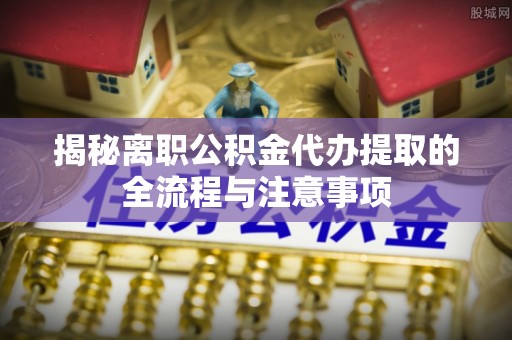 永年揭秘离职公积金代办提取的全流程与注意事项