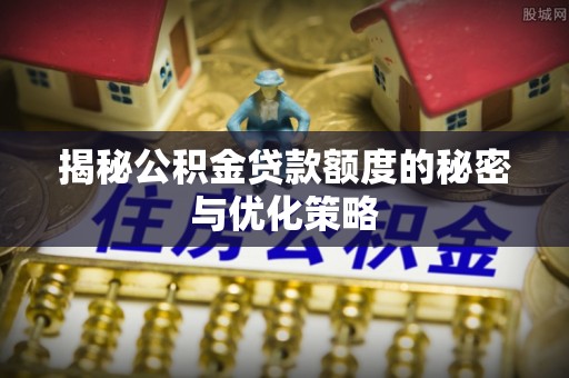 永年揭秘公积金贷款额度的秘密与优化策略
