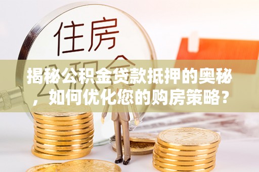 永年揭秘公积金贷款抵押的奥秘，如何优化您的购房策略？