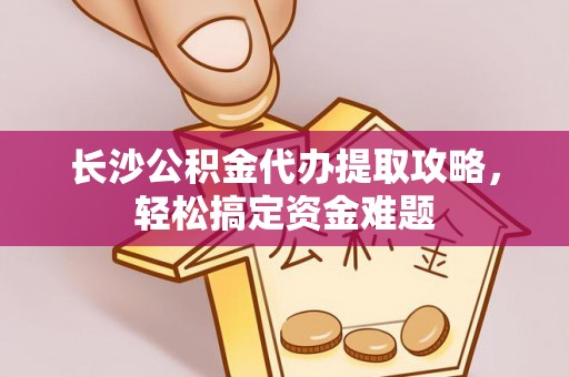 永年长沙公积金代办提取攻略，轻松搞定资金难题