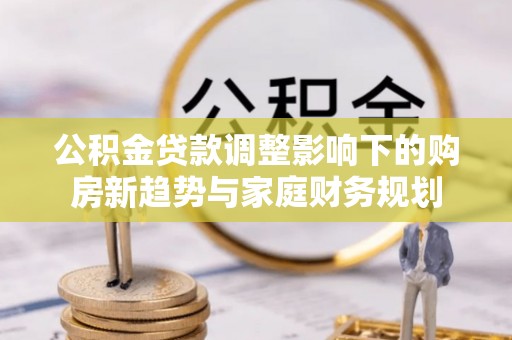 永年公积金贷款调整影响下的购房新趋势与家庭财务规划