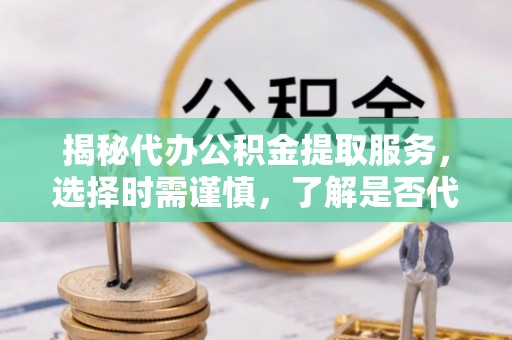 永年揭秘代办公积金提取服务，选择时需谨慎，了解是否代办公积金提取可靠吗？