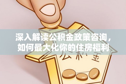 永年深入解读公积金政策咨询，如何最大化你的住房福利
