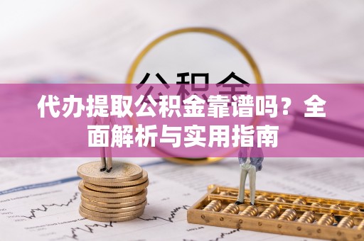 永年代办提取公积金靠谱吗？全面解析与实用指南