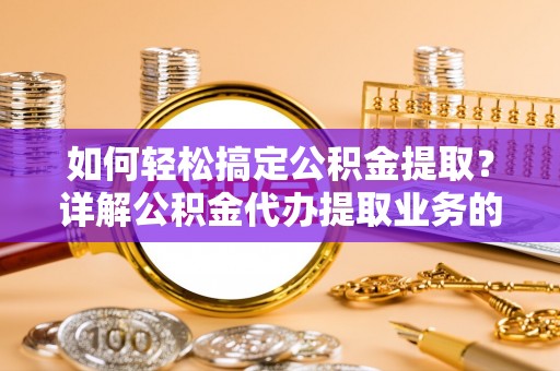 永年如何轻松搞定公积金提取？详解公积金代办提取业务的便捷之道