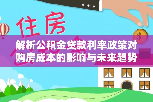 永年解析公积金贷款利率政策对购房成本的影响与未来趋势