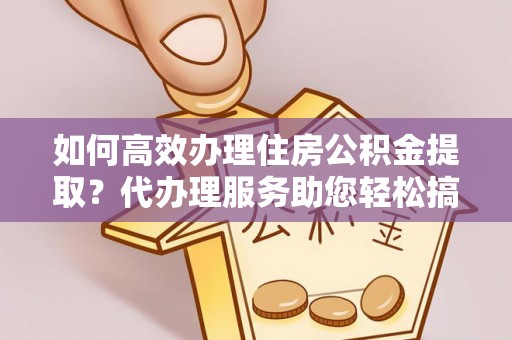 永年如何高效办理住房公积金提取？代办理服务助您轻松搞定