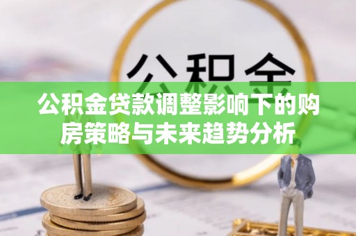 永年公积金贷款调整影响下的购房策略与未来趋势分析