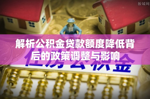 永年解析公积金贷款额度降低背后的政策调整与影响