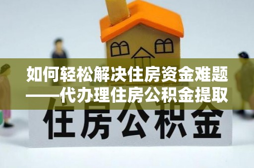 永年如何轻松解决住房资金难题——代办理住房公积金提取服务详解