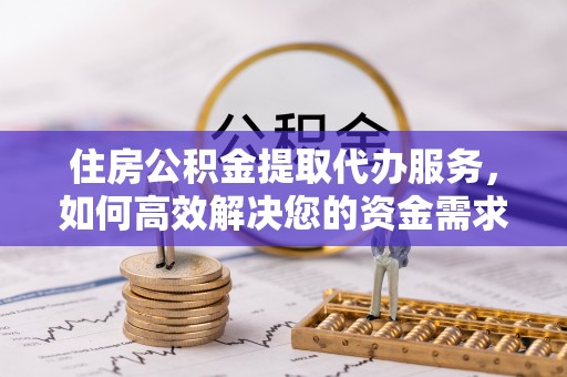 永年住房公积金提取代办服务，如何高效解决您的资金需求